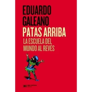 PATAS ARRIBA - La escuela del mundo al revés - GALEANO, EDUARDO.-