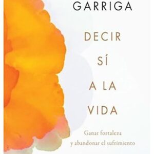 DECIR SI A LA VIDA - GANAR FORTALEZA Y ABANDONAR EL SUFRIMIENTO - GARRIGA, JOAN