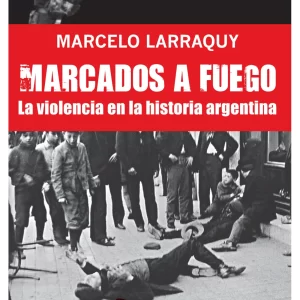 MARCADOS A FUEGO DE IRIGOYEN A PERON - LA VIOLENCIA EN LA HISTORIA ARGENTINA - LARRAQUY, MARCELO