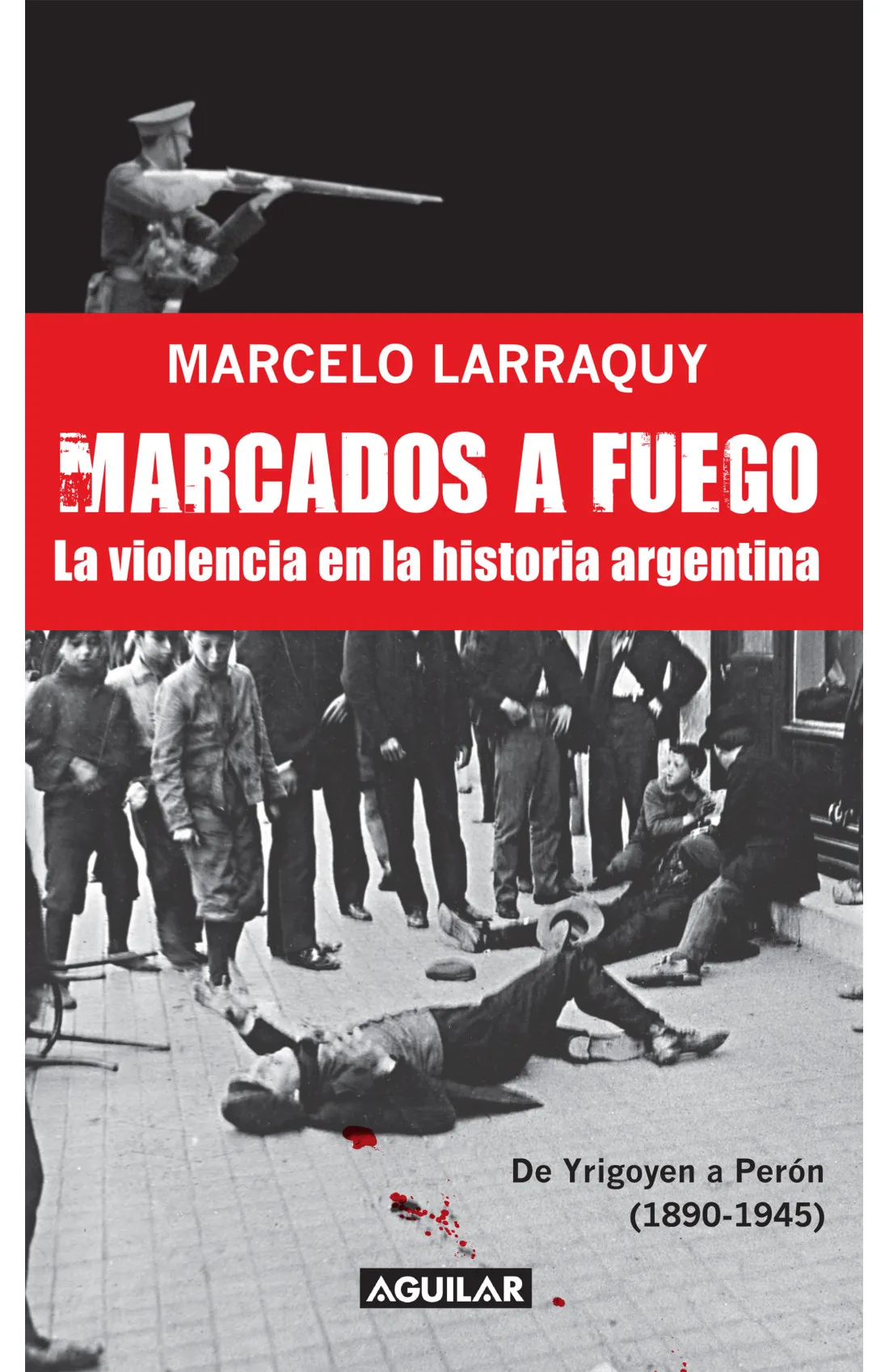 MARCADOS A FUEGO DE IRIGOYEN A PERON – LA VIOLENCIA EN LA HISTORIA ARGENTINA – LARRAQUY, MARCELO