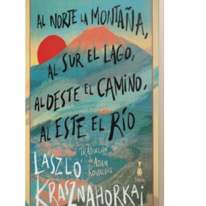 AL NORTE LA MONTAÑA, AL SUR EL LAGO, AL OESTE EL CAMINO, AL ESTE EL RÍO - LASZLO KRASZNAHORKAI