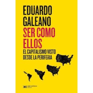 SER COMO ELLOS - EL CAPITALISMO VISTO DESDE LA PERIFERIA - GALEANO EDUARDO
