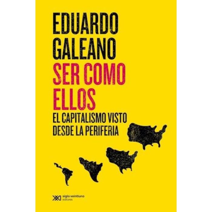 SER COMO ELLOS – EL CAPITALISMO VISTO DESDE LA PERIFERIA – GALEANO EDUARDO