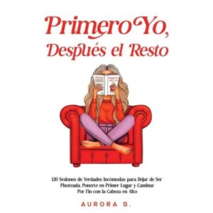 PRIMERO YO DESPUES EL RESTO 120 sesiones de verdad incómodas para dejar de ser pisoteada, ponerte en primer lugar y caminar con la cabeza en alto AURORA S.